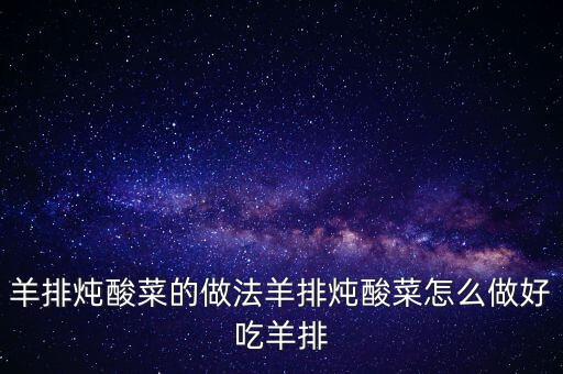 羊排燉酸菜怎么做好吃，酸白菜燉羊排怎么做...